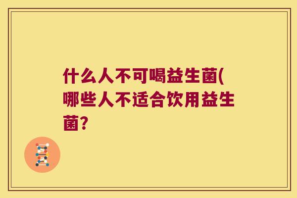 什么人不可喝益生菌(哪些人不适合饮用益生菌? 什么人不可喝益生菌(哪些人不适合饮用益生菌?
