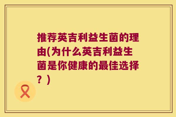 推荐英吉利益生菌的理由(为什么英吉利益生菌是你健康的佳选择?) 推荐英吉利益生菌的理由(为什么英吉利益生菌是你健康的佳选择?)