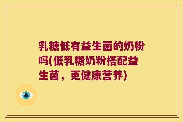 乳糖低有益生菌的奶粉吗(低乳糖奶粉搭配益生菌，更健康营养)