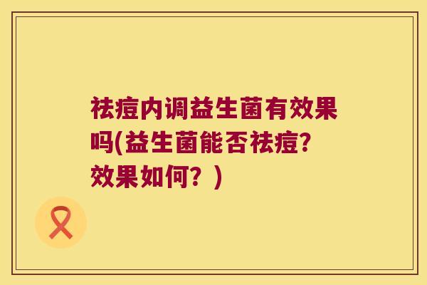 祛痘内调益生菌有效果吗(益生菌能否祛痘？效果如何？)