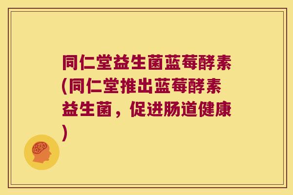 同仁堂益生菌蓝莓酵素(同仁堂推出蓝莓酵素益生菌,促进肠道健康) 同仁堂益生菌蓝莓酵素(同仁堂推出蓝莓酵素益生菌,促进肠道健康)