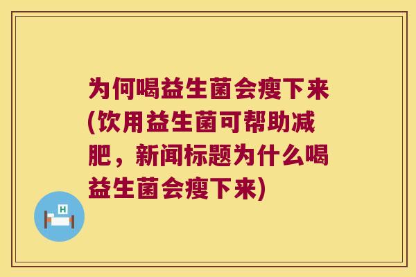 为何喝益生菌会瘦下来(饮用益生菌可帮助减肥，新闻标题为什么喝益生菌会瘦下来)