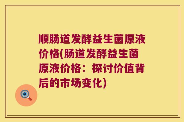 顺肠道发酵益生菌原液价格(肠道发酵益生菌原液价格：探讨价值背后的市场变化)