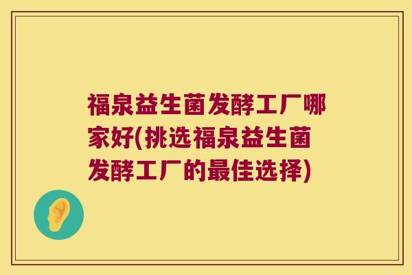 福泉益生菌发酵工厂哪家好(挑选福泉益生菌发酵工厂的最佳选择)