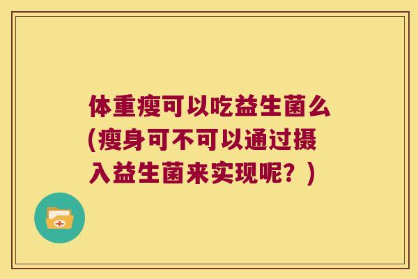 体重瘦可以吃益生菌么(瘦身可不可以通过摄入益生菌来实现呢?) 体重瘦可以吃益生菌么(瘦身可不可以通过摄入益生菌来实现呢?)
