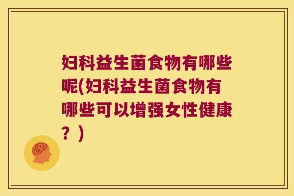 益生菌食物有哪些呢(益生菌食物有哪些可以增强女性健康?) 益生菌食物有哪些呢(益生菌食物有哪些可以增强女性健康?)