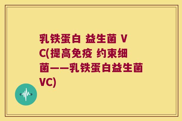 乳铁蛋白 益生菌 VC(提高免疫 约束细菌——乳铁蛋白益生菌VC)