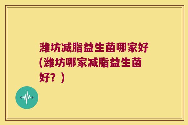 潍坊减脂益生菌哪家好(潍坊哪家减脂益生菌好？)