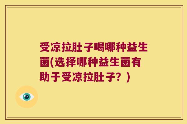 受凉拉肚子喝哪种益生菌(选择哪种益生菌有助于受凉拉肚子?) 受凉拉肚子喝哪种益生菌(选择哪种益生菌有助于受凉拉肚子?)