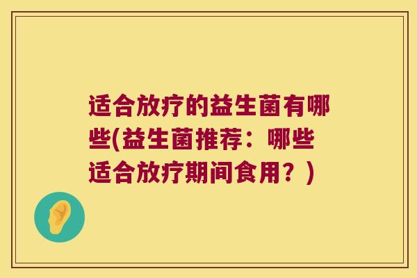 适合放疗的益生菌有哪些(益生菌推荐：哪些适合放疗期间食用？)