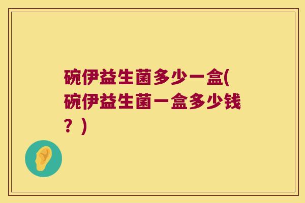 碗伊益生菌多少一盒(碗伊益生菌一盒多少钱？)