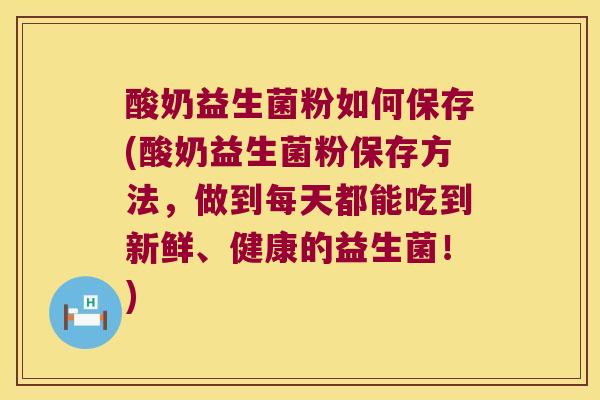 酸奶益生菌粉如何保存(酸奶益生菌粉保存方法，做到每天都能吃到新鲜、健康的益生菌！)