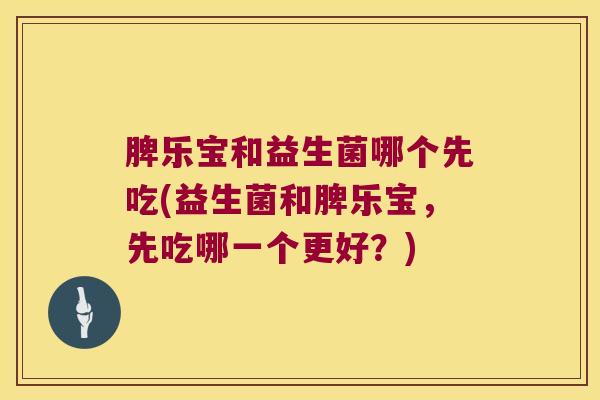 脾乐宝和益生菌哪个先吃(益生菌和脾乐宝，先吃哪一个更好？)