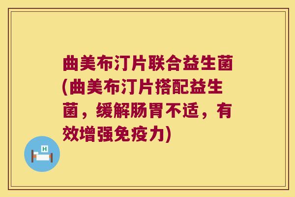 曲美布汀片联合益生菌(曲美布汀片搭配益生菌，缓解肠胃不适，有效增强免疫力)