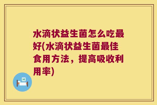 水滴状益生菌怎么吃最好(水滴状益生菌最佳食用方法，提高吸收利用率)