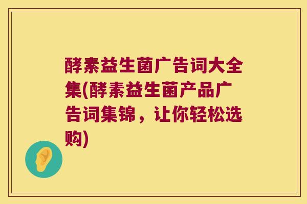 酵素益生菌广告词大全集(酵素益生菌产品广告词集锦，让你轻松选购)
