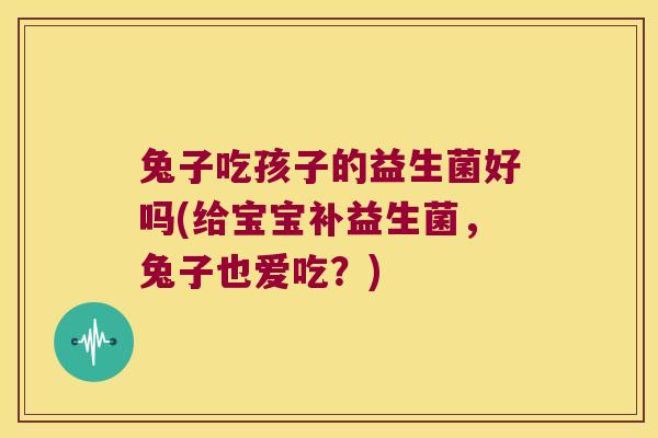 兔子吃孩子的益生菌好吗(给宝宝补益生菌,兔子也爱吃?) 兔子吃孩子的益生菌好吗(给宝宝补益生菌,兔子也爱吃?)