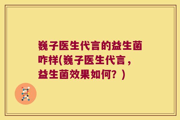 巍子医生代言的益生菌咋样(巍子医生代言，益生菌效果如何？)