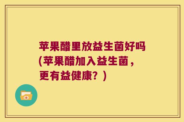 苹果醋里放益生菌好吗(苹果醋加入益生菌，更有益健康？)