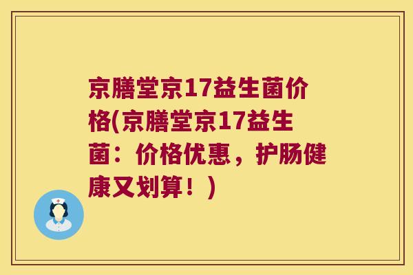 京膳堂京17益生菌价格(京膳堂京17益生菌：价格优惠，护肠健康又划算！)