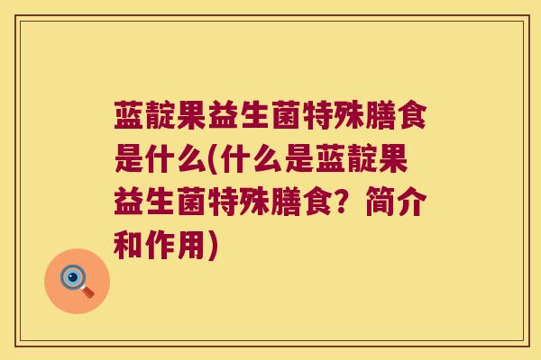 蓝靛果益生菌特殊膳食是什么(什么是蓝靛果益生菌特殊膳食？简介和作用)