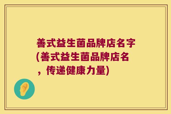 善式益生菌品牌店名字(善式益生菌品牌店名，传递健康力量)