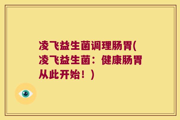 凌飞益生菌调理肠胃(凌飞益生菌：健康肠胃从此开始！)