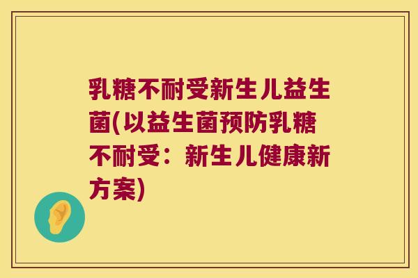 乳糖不耐受新生儿益生菌(以益生菌预防乳糖不耐受：新生儿健康新方案)