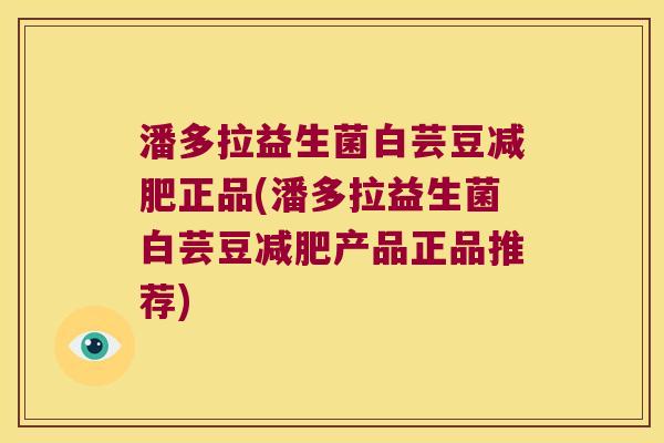 潘多拉益生菌白芸豆减肥正品(潘多拉益生菌白芸豆减肥产品正品推荐)