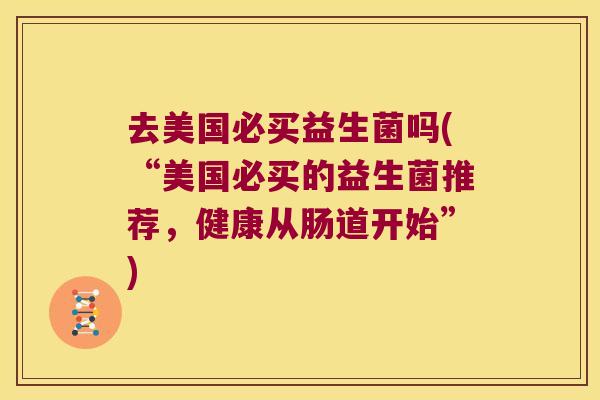去美国必买益生菌吗(“美国必买的益生菌推荐,健康从肠道开始”) 去美国必买益生菌吗(“美国必买的益生菌推荐,健康从肠道开始”)