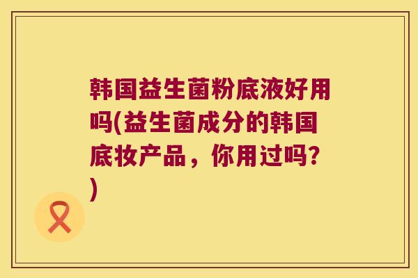 韩国益生菌粉底液好用吗(益生菌成分的韩国底妆产品，你用过吗？)