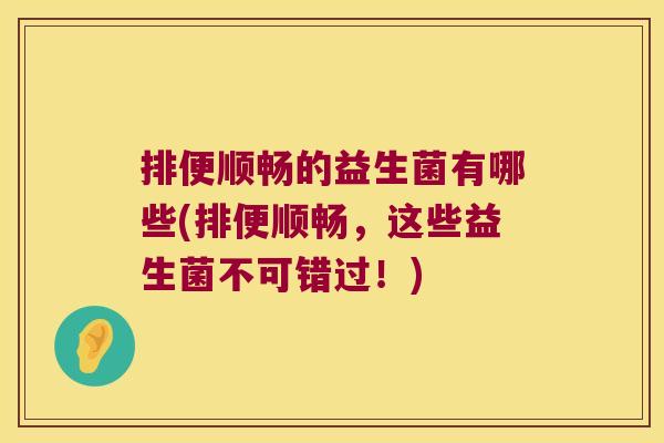 排便顺畅的益生菌有哪些(排便顺畅，这些益生菌不可错过！)