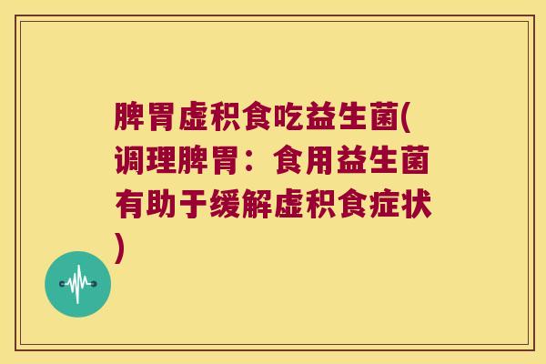 脾胃虚积食吃益生菌(调理脾胃：食用益生菌有助于缓解虚积食症状)