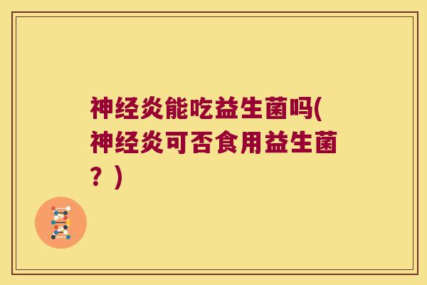 神经炎能吃益生菌吗(神经炎可否食用益生菌？)