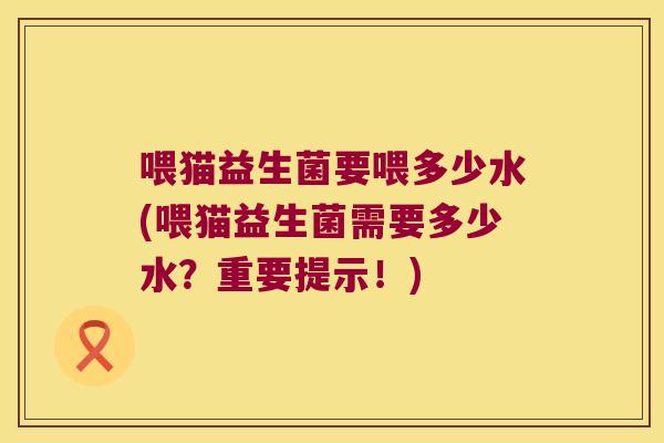 喂猫益生菌要喂多少水(喂猫益生菌需要多少水？重要提示！)