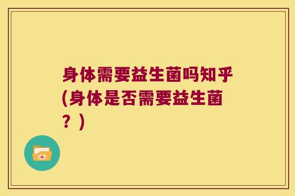 身体需要益生菌吗知乎(身体是否需要益生菌?) 身体需要益生菌吗知乎(身体是否需要益生菌?)