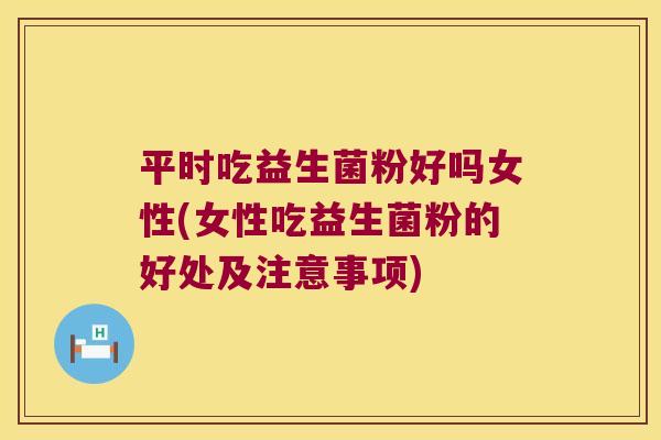 平时吃益生菌粉好吗女性(女性吃益生菌粉的好处及注意事项)