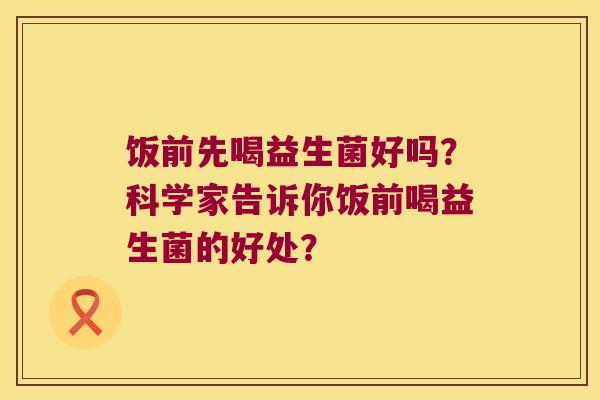 饭前先喝益生菌好吗？科学家告诉你饭前喝益生菌的好处？