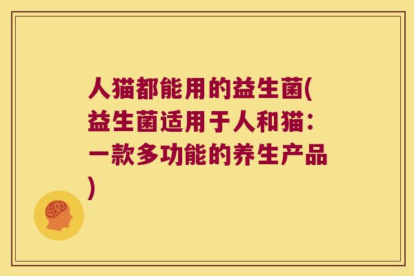人猫都能用的益生菌(益生菌适用于人和猫：一款多功能的养生产品)
