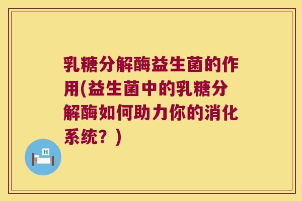 乳糖分解酶益生菌的作用(益生菌中的乳糖分解酶如何助力你的消化系统？)