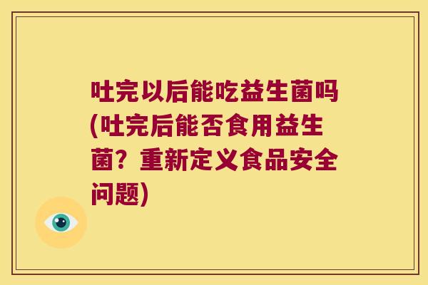 吐完以后能吃益生菌吗(吐完后能否食用益生菌？重新定义食品安全问题)