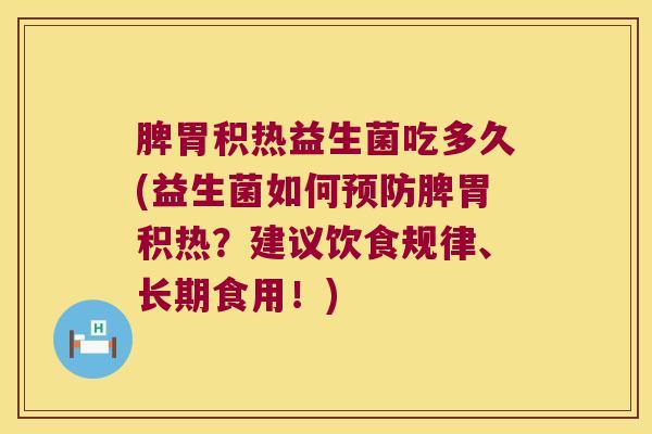 脾胃积热益生菌吃多久(益生菌如何预防脾胃积热？建议饮食规律、长期食用！)