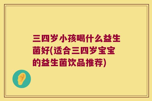 三四岁小孩喝什么益生菌好(适合三四岁宝宝的益生菌饮品推荐)