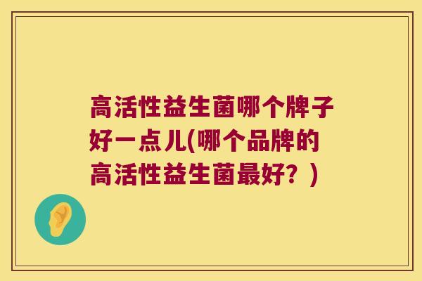 高活性益生菌哪个牌子好一点儿(哪个品牌的高活性益生菌好？)