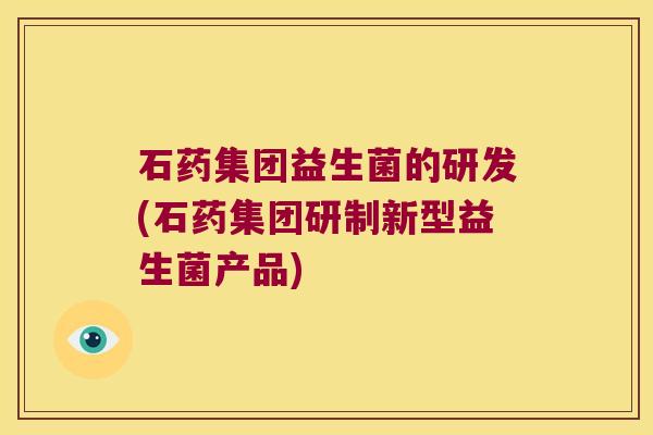 石药集团益生菌的研发(石药集团研制新型益生菌产品)
