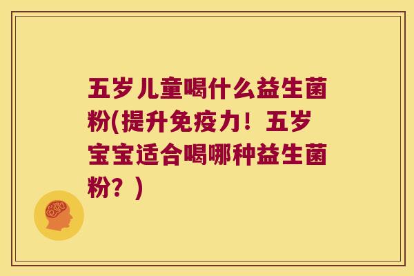 五岁儿童喝什么益生菌粉(提升免疫力！五岁宝宝适合喝哪种益生菌粉？)