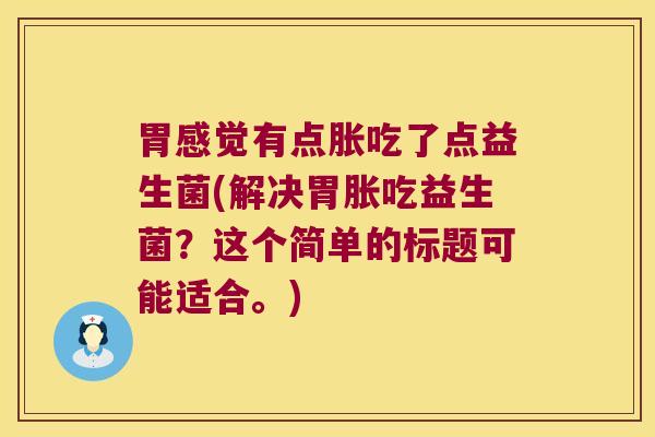 胃感觉有点胀吃了点益生菌(解决胃胀吃益生菌？这个简单的标题可能适合。)