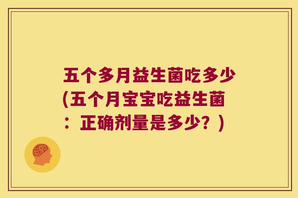 五个多月益生菌吃多少(五个月宝宝吃益生菌:正确剂量是多少?) 五个多月益生菌吃多少(五个月宝宝吃益生菌:正确剂量是多少?)