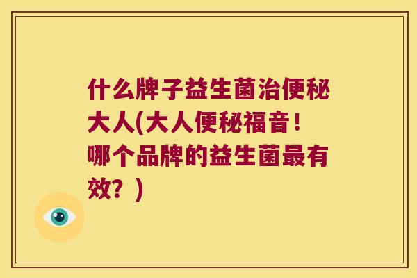 什么牌子益生菌大人(大人福音!哪个品牌的益生菌有效?) 什么牌子益生菌大人(大人福音!哪个品牌的益生菌有效?)