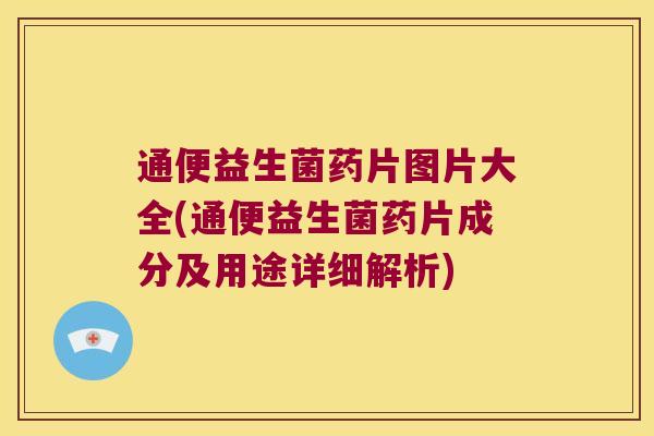 通便益生菌药片图片大全(通便益生菌药片成分及用途详细解析) 通便益生菌药片图片大全(通便益生菌药片成分及用途详细解析)